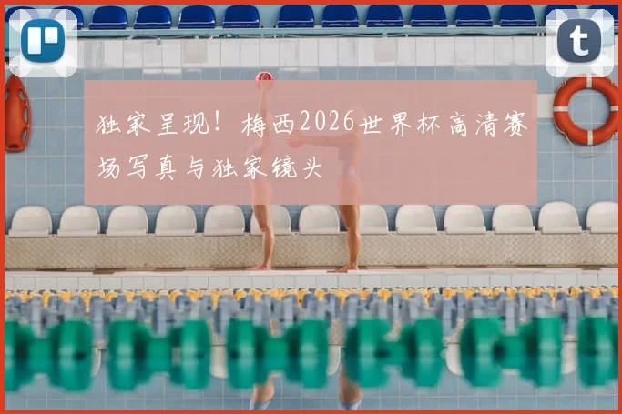 独家呈现！梅西2026世界杯高清赛场写真与独家镜头