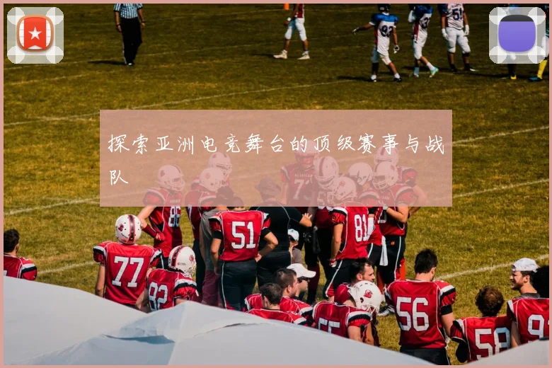 探索亚洲电竞舞台的顶级赛事与战队