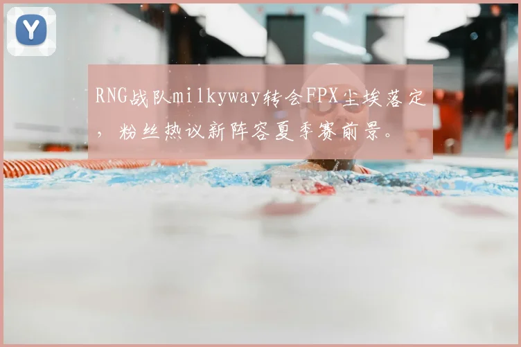RNG战队milkyway转会FPX尘埃落定，粉丝热议新阵容夏季赛前景。