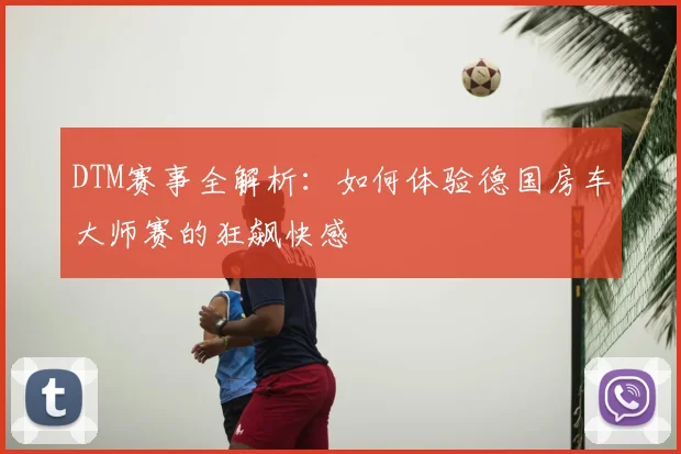DTM赛事全解析：如何体验德国房车大师赛的狂飙快感