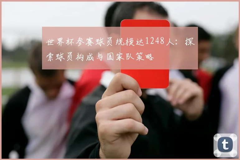 世界杯参赛球员规模达1248人:探索球员构成与国家队策略