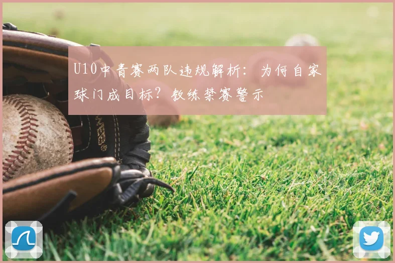 U10中青赛两队违规解析：为何自家球门成目标？教练禁赛警示
