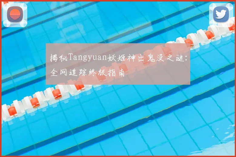 揭秘Tangyuan妖姬神出鬼没之谜：全网追踪终极指南