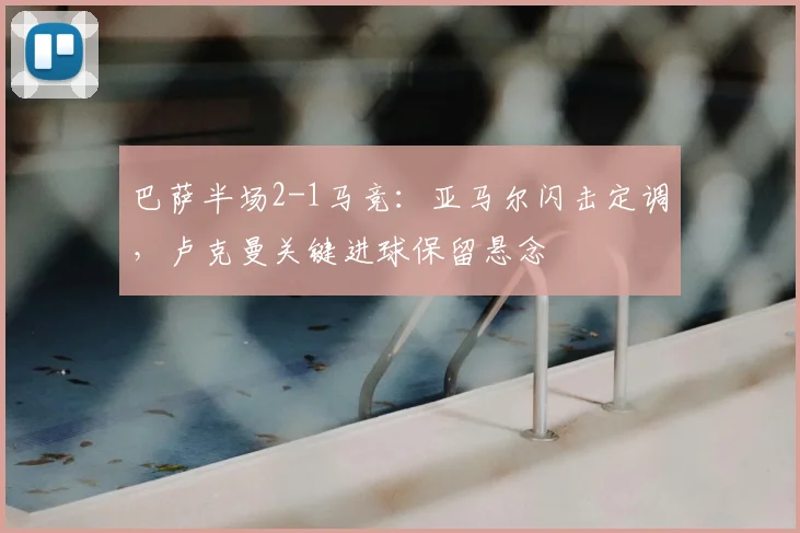 巴萨半场2-1马竞：亚马尔闪击定调，卢克曼关键进球保留悬念