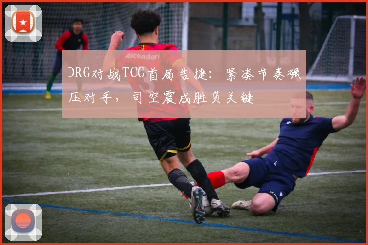 DRG对战TCG首局告捷：紧凑节奏碾压对手，司空震成胜负关键