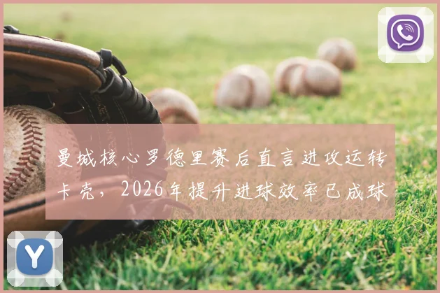 曼城核心罗德里赛后直言进攻运转卡壳，2026年提升进球效率已成球队首要任务
