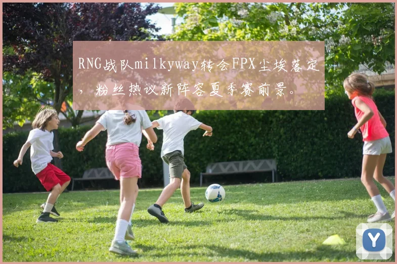 RNG战队milkyway转会FPX尘埃落定，粉丝热议新阵容夏季赛前景。