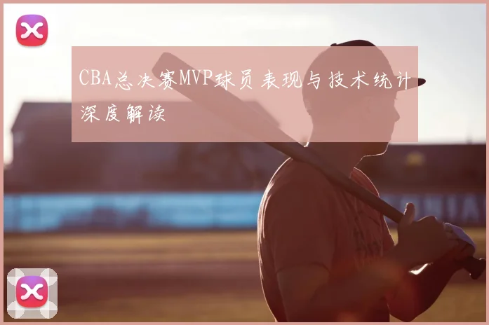 CBA总决赛MVP球员表现与技术统计深度解读
