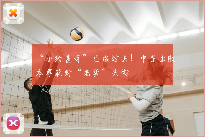“小约基奇”已成过去！申京击败本尊获封“老爹”头衔
