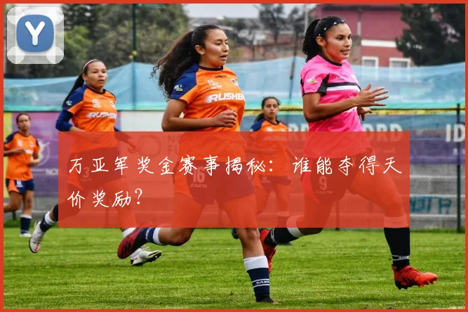 万亚军奖金赛事揭秘：谁能夺得天价奖励？