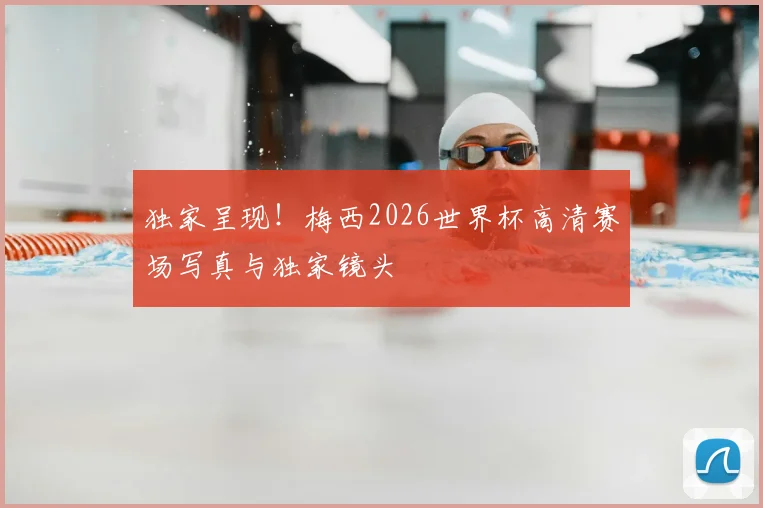 独家呈现!梅西2026世界杯高清赛场写真与独家镜头
