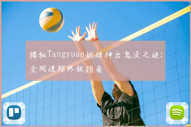 揭秘Tangyuan妖姬神出鬼没之谜：全网追踪终极指南