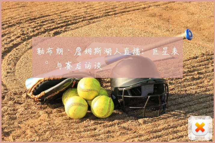 勒布朗·詹姆斯湖人直播：巨星表现与赛后访谈
