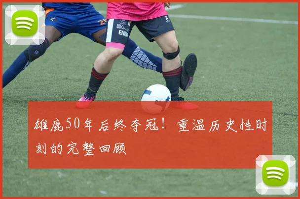 雄鹿50年后终夺冠！重温历史性时刻的完整回顾