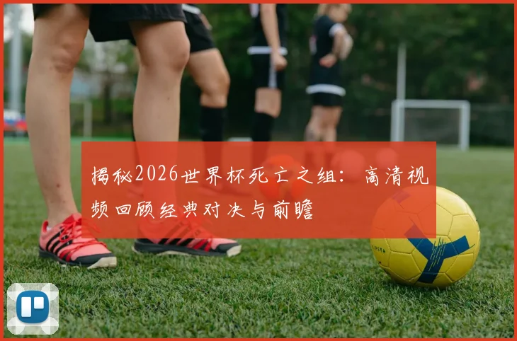揭秘2026世界杯死亡之组：高清视频回顾经典对决与前瞻