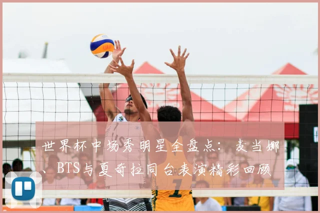世界杯中场秀明星全盘点：麦当娜、BTS与夏奇拉同台表演精彩回顾