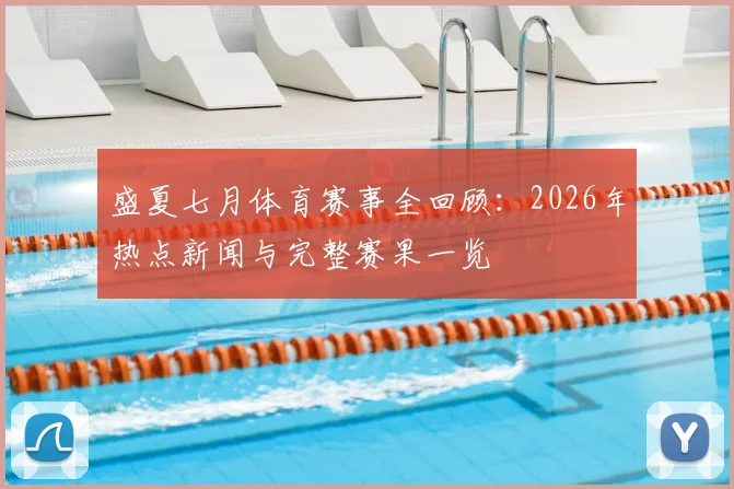 盛夏七月体育赛事全回顾：2026年热点新闻与完整赛果一览
