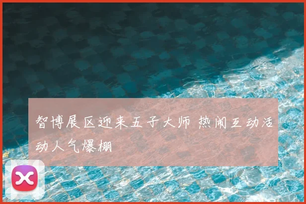 智博展区迎来五子大师 热闹互动活动人气爆棚