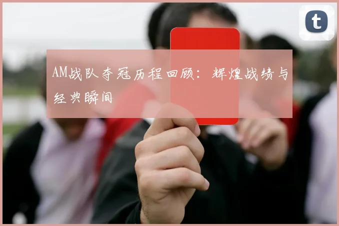 AM战队夺冠历程回顾：辉煌战绩与经典瞬间