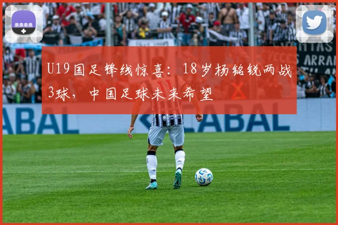 U19国足锋线惊喜：18岁杨铭锐两战3球，中国足球未来希望
