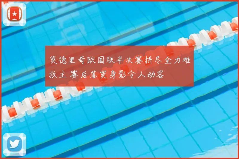莫德里奇欧国联半决赛拼尽全力难救主 赛后落寞身影令人动容