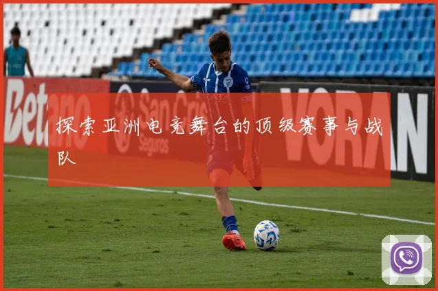 探索亚洲电竞舞台的顶级赛事与战队