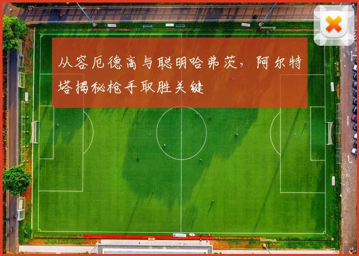 从容厄德高与聪明哈弗茨，阿尔特塔揭秘枪手取胜关键