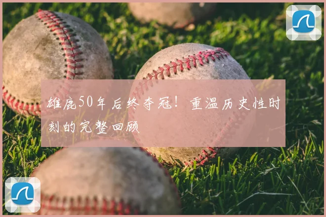 雄鹿50年后终夺冠！重温历史性时刻的完整回顾