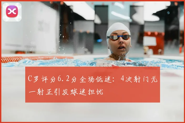 C罗评分6.2分全场低迷：4次射门无一射正引发球迷担忧