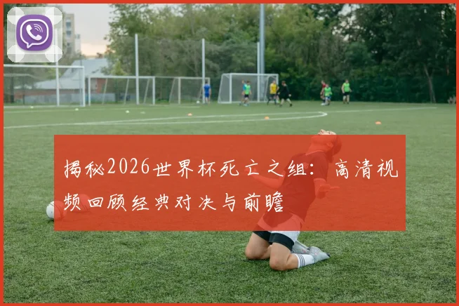 揭秘2026世界杯死亡之组：高清视频回顾经典对决与前瞻