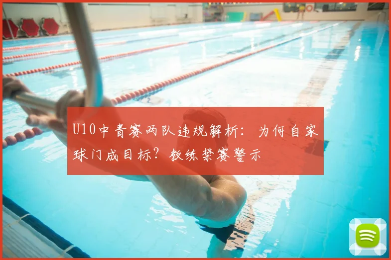 U10中青赛两队违规解析：为何自家球门成目标？教练禁赛警示