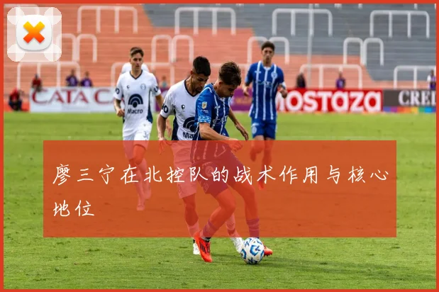 廖三宁在北控队的战术作用与核心地位
