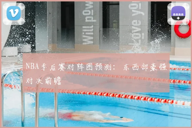 NBA季后赛对阵图预测：东西部豪强对决前瞻