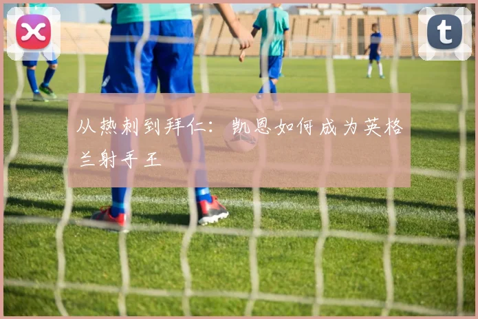 从热刺到拜仁：凯恩如何成为英格兰射手王