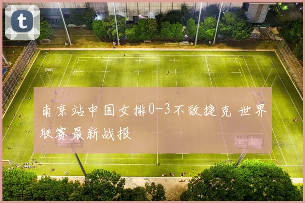南京站中国女排0-3不敌捷克 世界联赛最新战报