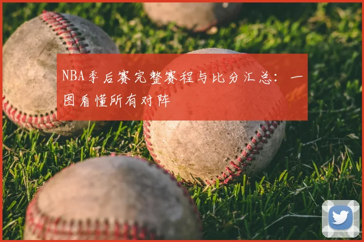 NBA季后赛完整赛程与比分汇总：一图看懂所有对阵