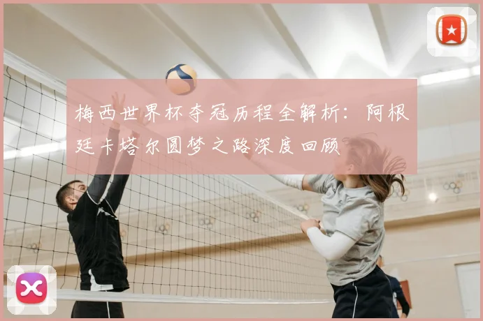 梅西世界杯夺冠历程全解析：阿根廷卡塔尔圆梦之路深度回顾