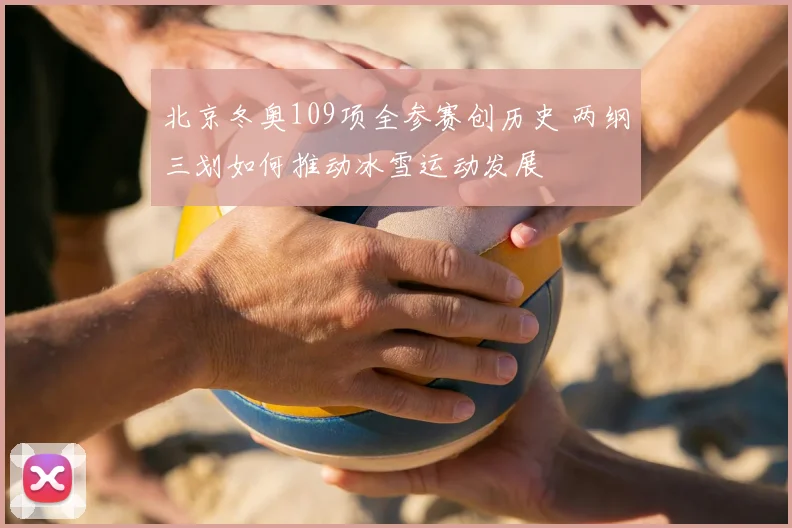 北京冬奥109项全参赛创历史 两纲三划如何推动冰雪运动发展