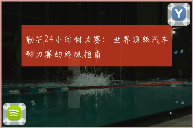 勒芒24小时耐力赛:世界顶级汽车耐力赛的终极指南