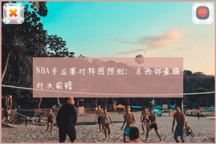 NBA季后赛对阵图预测：东西部豪强对决前瞻