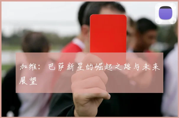 加维：巴萨新星的崛起之路与未来展望